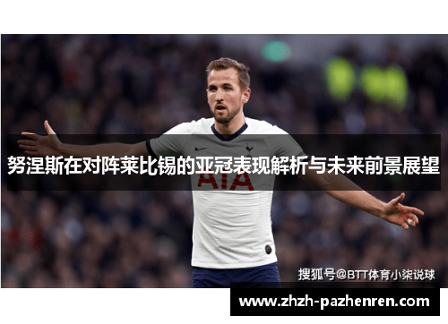 努涅斯在对阵莱比锡的亚冠表现解析与未来前景展望 努涅斯在对阵莱比锡的亚冠表现解析与未来前景展望