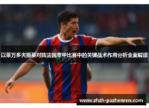 以莱万多夫斯基对阵法国意甲比赛中的关键战术作用分析全面解读