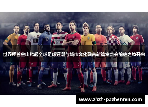 世界杯舊金山掀起全球足球狂潮与城市文化融合新篇章盛会前瞻之旅开启 世界杯舊金山掀起全球足球狂潮与城市文化融合新篇章盛会前瞻之旅开启