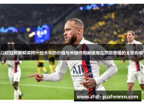 以欧冠数据解读阿什拉夫攻防价值与关键作用新视角在顶级赛场的全面影响