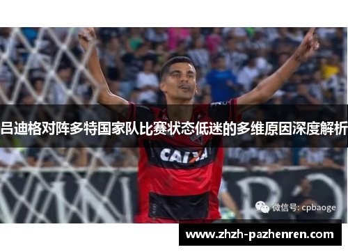 吕迪格对阵多特国家队比赛状态低迷的多维原因深度解析