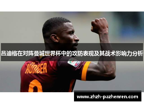 吕迪格在对阵曼城世界杯中的攻防表现及其战术影响力分析