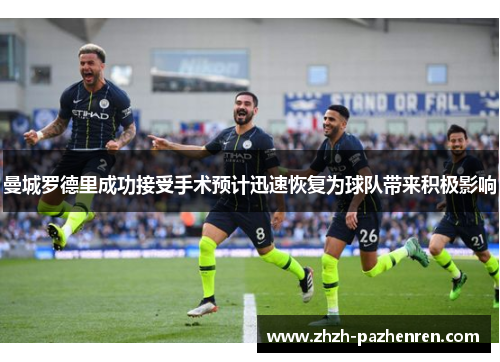 曼城罗德里成功接受手术预计迅速恢复为球队带来积极影响