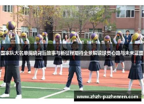 国家队大名单揭晓背后故事与新征程期待全景解读球员心路与未来蓝图