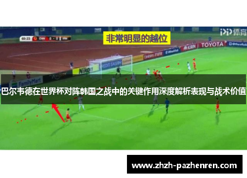巴尔韦德在世界杯对阵韩国之战中的关键作用深度解析表现与战术价值 巴尔韦德在世界杯对阵韩国之战中的关键作用深度解析表现与战术价值